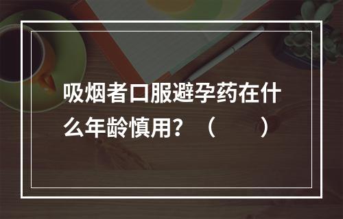 吸烟者口服避孕药在什么年龄慎用？（　　）