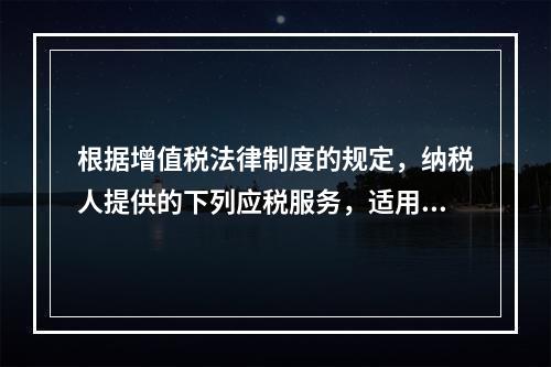 根据增值税法律制度的规定，纳税人提供的下列应税服务，适用增值