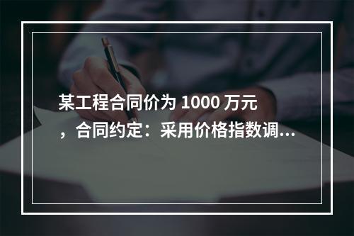 某工程合同价为 1000 万元，合同约定：采用价格指数调整价