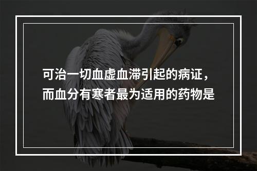 可治一切血虚血滞引起的病证，而血分有寒者最为适用的药物是