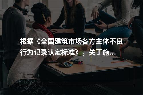 根据《全国建筑市场各方主体不良行为记录认定标准》，关于施工企