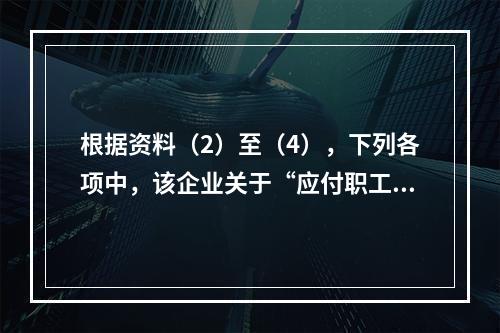 根据资料（2）至（4），下列各项中，该企业关于“应付职工薪酬