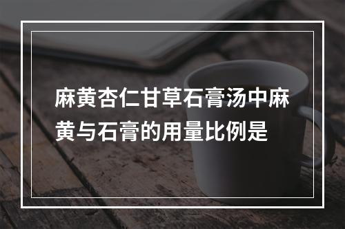 麻黄杏仁甘草石膏汤中麻黄与石膏的用量比例是