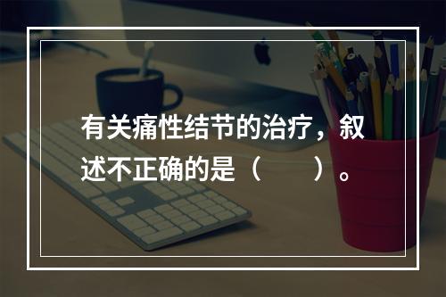 有关痛性结节的治疗，叙述不正确的是（　　）。