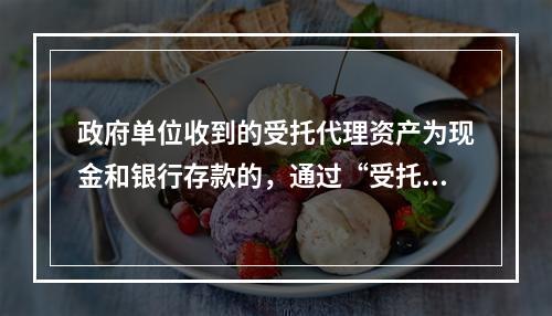 政府单位收到的受托代理资产为现金和银行存款的，通过“受托代理