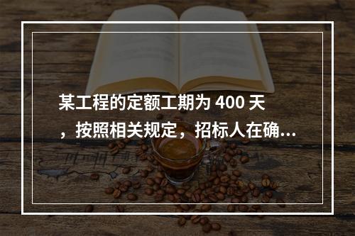 某工程的定额工期为 400 天，按照相关规定，招标人在确定合