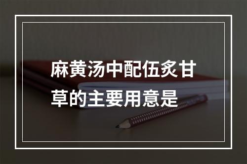 麻黄汤中配伍炙甘草的主要用意是