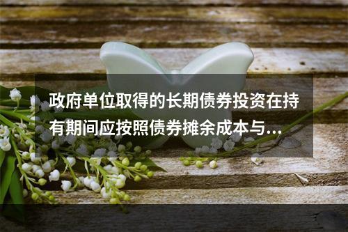 政府单位取得的长期债券投资在持有期间应按照债券摊余成本与实际