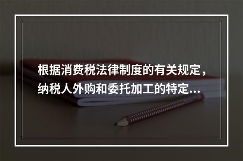 根据消费税法律制度的有关规定，纳税人外购和委托加工的特定应税