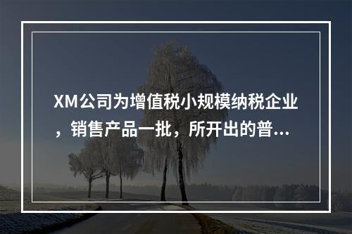 XM公司为增值税小规模纳税企业，销售产品一批，所开出的普通发