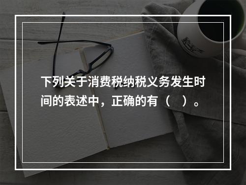 下列关于消费税纳税义务发生时间的表述中，正确的有（　）。