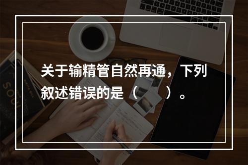 关于输精管自然再通，下列叙述错误的是（　　）。