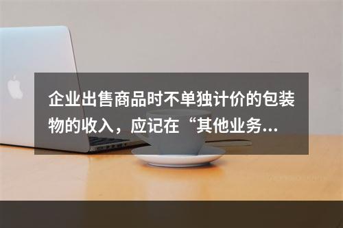 企业出售商品时不单独计价的包装物的收入，应记在“其他业务收入