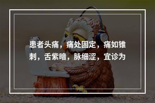 患者头痛，痛处固定，痛如锥刺，舌紫暗，脉细涩，宜诊为