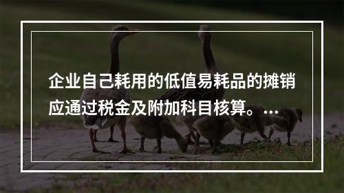 企业自己耗用的低值易耗品的摊销应通过税金及附加科目核算。（　