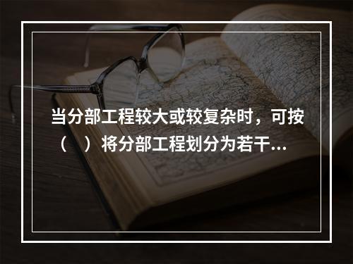 当分部工程较大或较复杂时，可按（　）将分部工程划分为若干子分