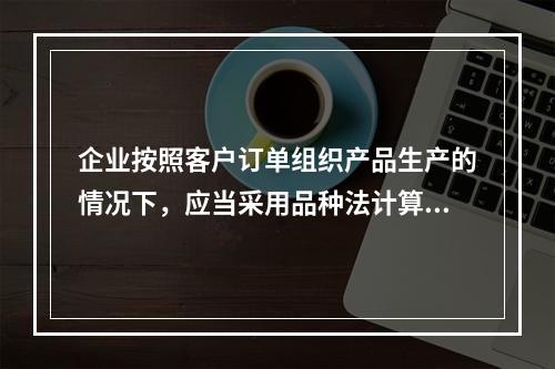 企业按照客户订单组织产品生产的情况下，应当采用品种法计算产品