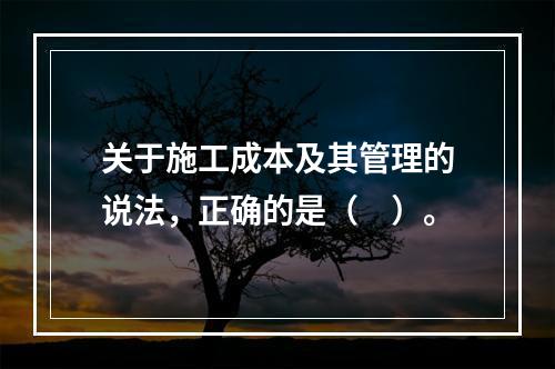 关于施工成本及其管理的说法，正确的是（　）。