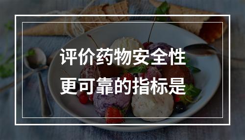 评价药物安全性更可靠的指标是