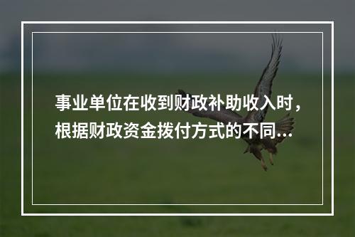 事业单位在收到财政补助收入时，根据财政资金拨付方式的不同，财