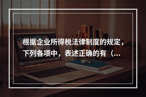 根据企业所得税法律制度的规定，下列各项中，表述正确的有（　　