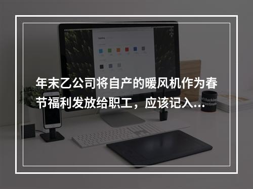 年末乙公司将自产的暖风机作为春节福利发放给职工，应该记入“应