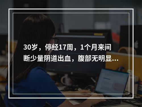 30岁，停经17周，1个月来间断少量阴道出血，腹部无明显压痛