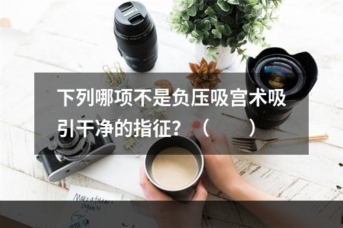 下列哪项不是负压吸宫术吸引干净的指征？（　　）