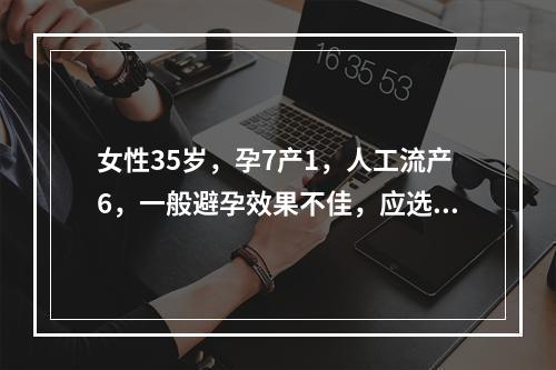 女性35岁，孕7产1，人工流产6，一般避孕效果不佳，应选择（