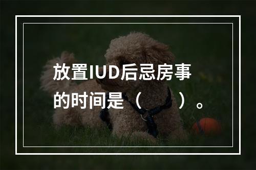 放置IUD后忌房事的时间是（　　）。