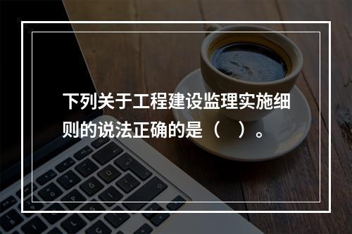 下列关于工程建设监理实施细则的说法正确的是（　）。