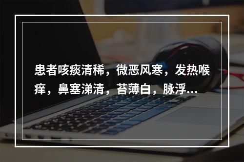 患者咳痰清稀，微恶风寒，发热喉痒，鼻塞涕清，苔薄白，脉浮紧，