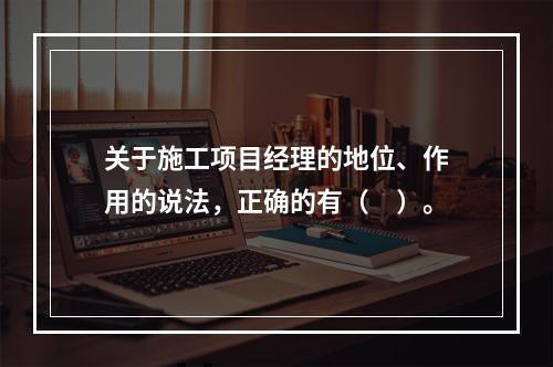 关于施工项目经理的地位、作用的说法，正确的有（　）。