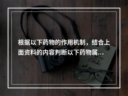 根据以下药物的作用机制，结合上面资料的内容判断以下药物属于细