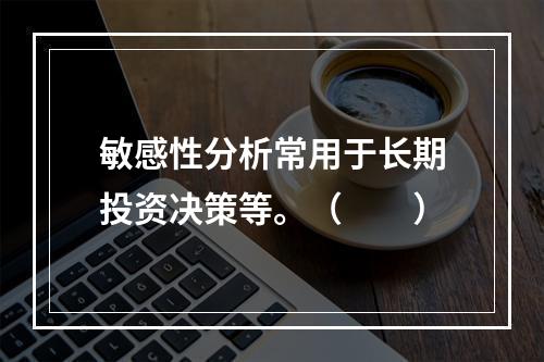 敏感性分析常用于长期投资决策等。（　　）