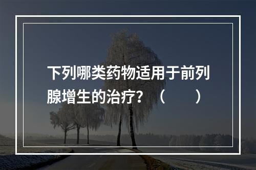 下列哪类药物适用于前列腺增生的治疗？（　　）