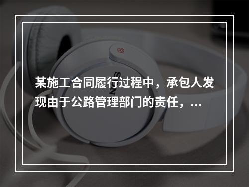 某施工合同履行过程中，承包人发现由于公路管理部门的责任，连