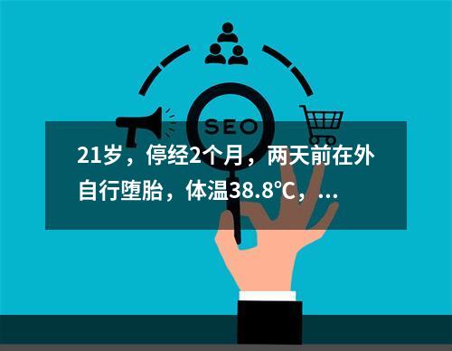 21岁，停经2个月，两天前在外自行堕胎，体温38.8℃，脉搏