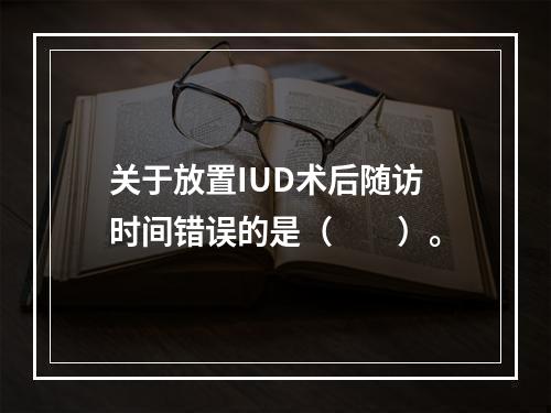 关于放置IUD术后随访时间错误的是（　　）。