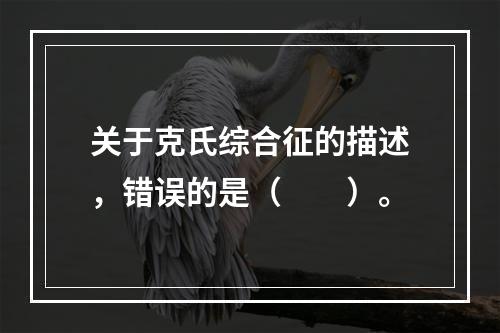 关于克氏综合征的描述，错误的是（　　）。