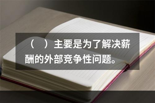 （　）主要是为了解决薪酬的外部竞争性问题。