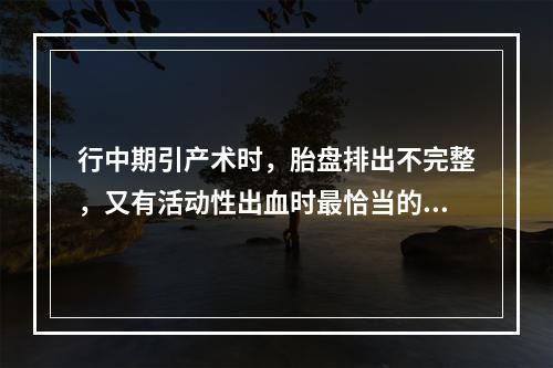 行中期引产术时，胎盘排出不完整，又有活动性出血时最恰当的处理