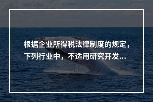 根据企业所得税法律制度的规定，下列行业中，不适用研究开发费用