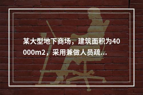 某大型地下商场，建筑面积为40000m2，采用兼做人员疏散的