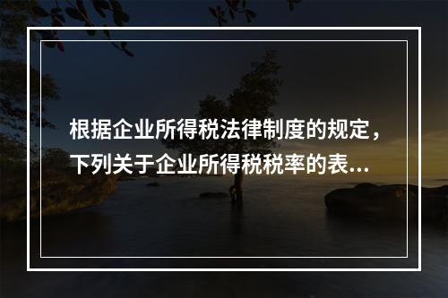 根据企业所得税法律制度的规定，下列关于企业所得税税率的表述中