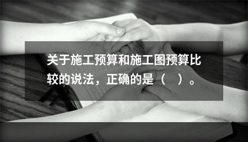 关于施工预算和施工图预算比较的说法，正确的是（　）。