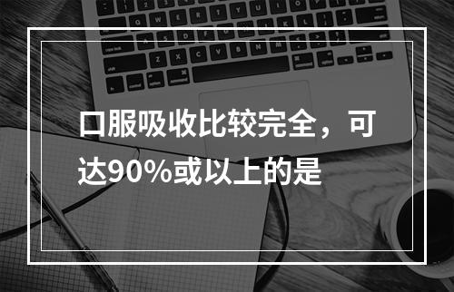 口服吸收比较完全，可达90%或以上的是