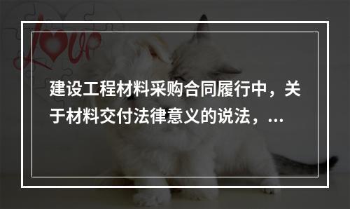 建设工程材料采购合同履行中，关于材料交付法律意义的说法，正确