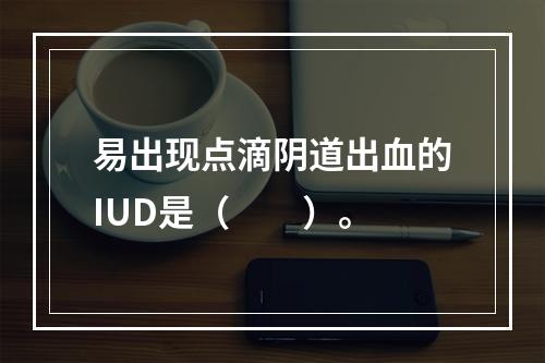 易出现点滴阴道出血的IUD是（　　）。