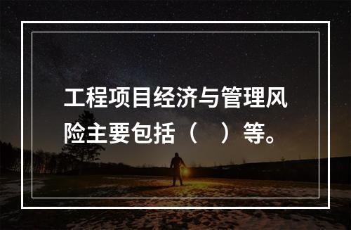 工程项目经济与管理风险主要包括（　）等。